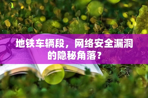 地铁车辆段，网络安全漏洞的隐秘角落？