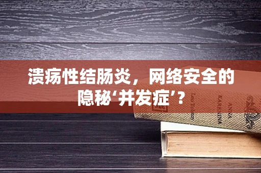 溃疡性结肠炎，网络安全的隐秘‘并发症’？