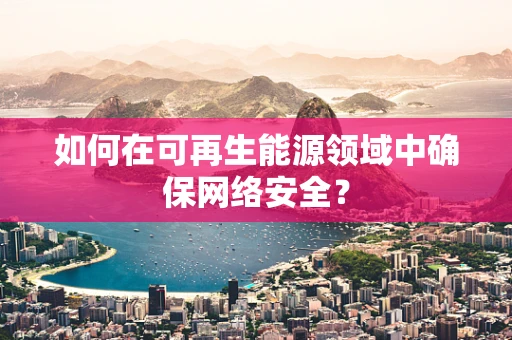 如何在可再生能源领域中确保网络安全？