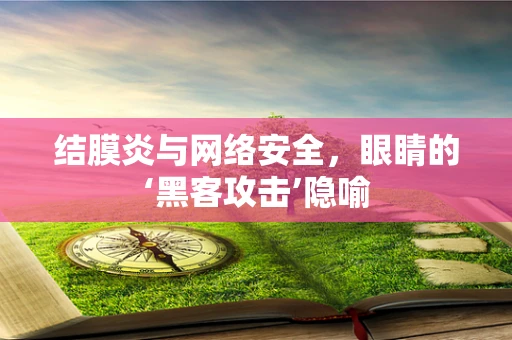 结膜炎与网络安全，眼睛的‘黑客攻击’隐喻