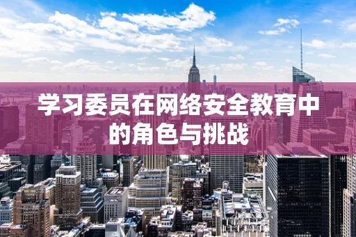 学习委员在网络安全教育中的角色与挑战