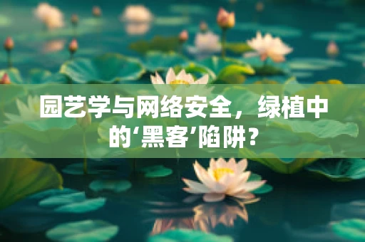 园艺学与网络安全，绿植中的‘黑客’陷阱？